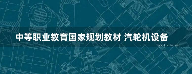 中等职业教育国家规划教材 汽轮机设备 第3版 赵素芬 (2014版)